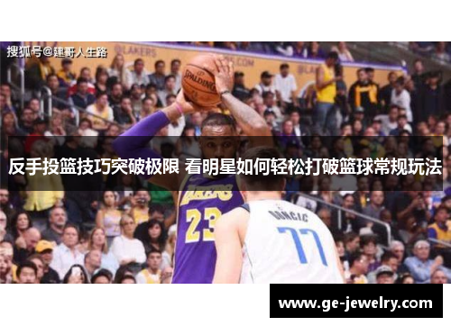 反手投篮技巧突破极限 看明星如何轻松打破篮球常规玩法