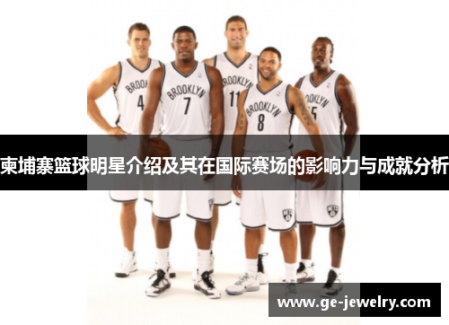 柬埔寨篮球明星介绍及其在国际赛场的影响力与成就分析